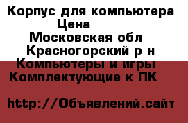 Корпус для компьютера  › Цена ­ 1 200 - Московская обл., Красногорский р-н Компьютеры и игры » Комплектующие к ПК   